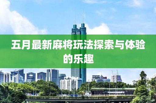五月最新麻将玩法探索与体验的乐趣