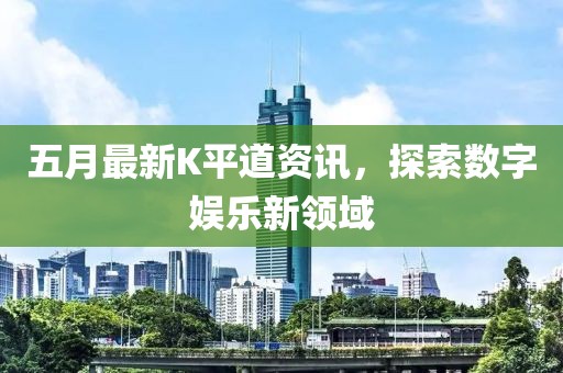 五月最新K平道资讯，探索数字娱乐新领域