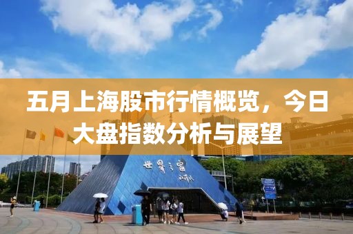 五月上海股市行情概览，今日大盘指数分析与展望