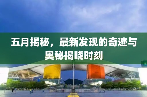 五月揭秘，最新发现的奇迹与奥秘揭晓时刻