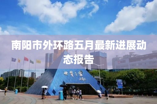 南阳市外环路五月最新进展动态报告