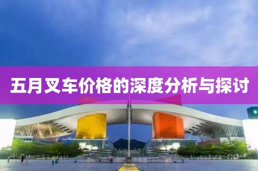 五月叉车价格的深度分析与探讨