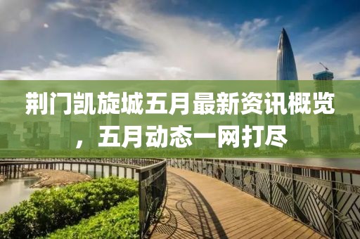 荆门凯旋城五月最新资讯概览，五月动态一网打尽