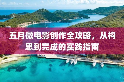 五月微电影创作全攻略，从构思到完成的实践指南