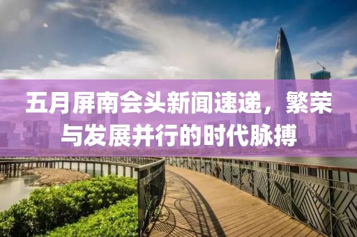 五月屏南会头新闻速递，繁荣与发展并行的时代脉搏