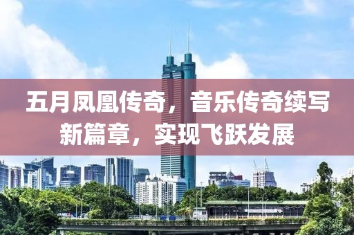 五月凤凰传奇，音乐传奇续写新篇章，实现飞跃发展