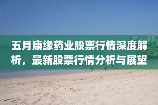 五月康缘药业股票行情深度解析，最新股票行情分析与展望
