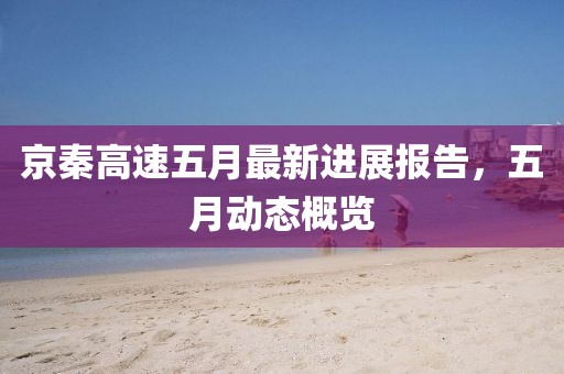 京秦高速五月最新进展报告，五月动态概览