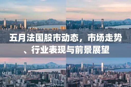 五月法国股市动态，市场走势、行业表现与前景展望