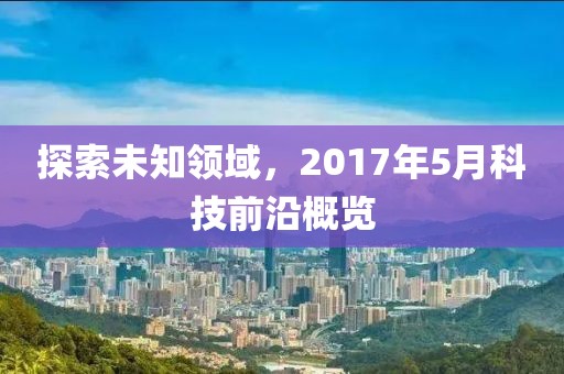 探索未知领域，2017年5月科技前沿概览