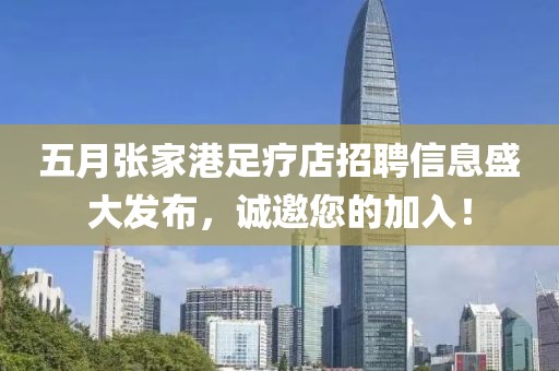五月张家港足疗店招聘信息盛大发布，诚邀您的加入！