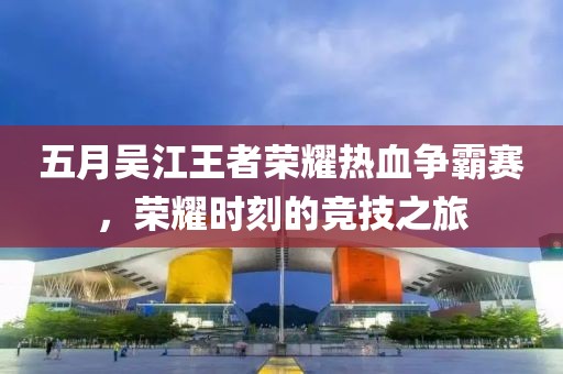 五月吴江王者荣耀热血争霸赛，荣耀时刻的竞技之旅