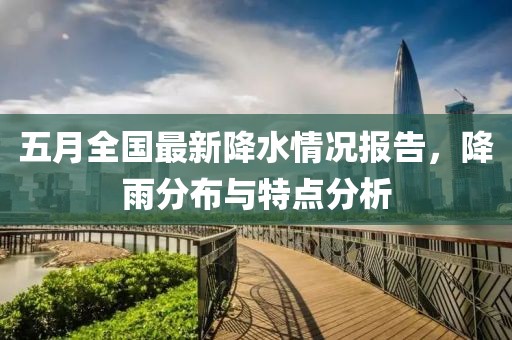 五月全国最新降水情况报告，降雨分布与特点分析