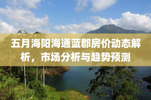 五月海阳海通蓝郡房价动态解析，市场分析与趋势预测