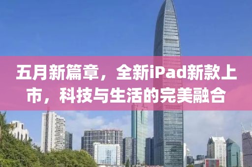 五月新篇章，全新iPad新款上市，科技与生活的完美融合