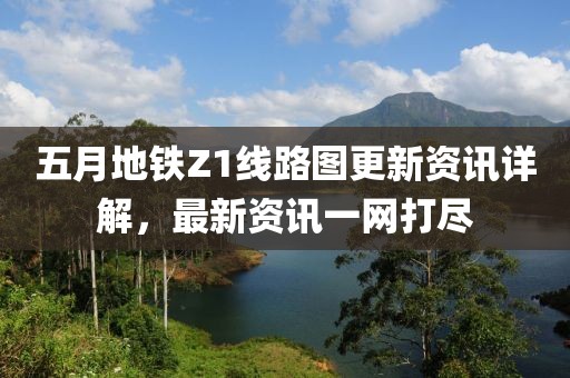 五月地铁Z1线路图更新资讯详解，最新资讯一网打尽