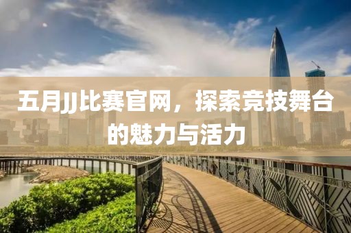 五月JJ比赛官网，探索竞技舞台的魅力与活力