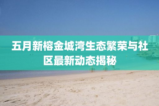 五月新榕金城湾生态繁荣与社区最新动态揭秘