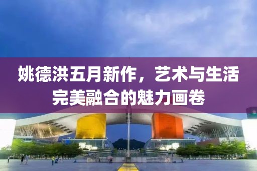 姚德洪五月新作，艺术与生活完美融合的魅力画卷