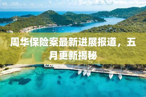 周华保险案最新进展报道，五月更新揭秘