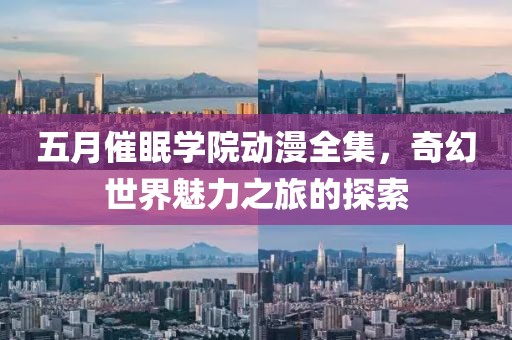 五月催眠学院动漫全集，奇幻世界魅力之旅的探索