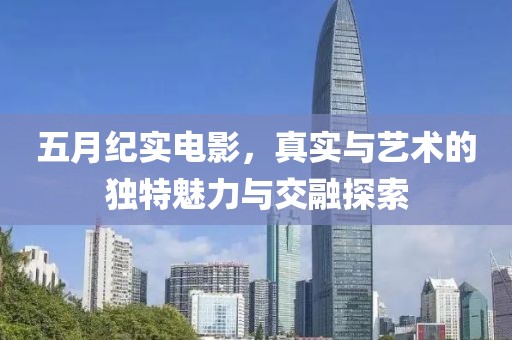 五月纪实电影，真实与艺术的独特魅力与交融探索