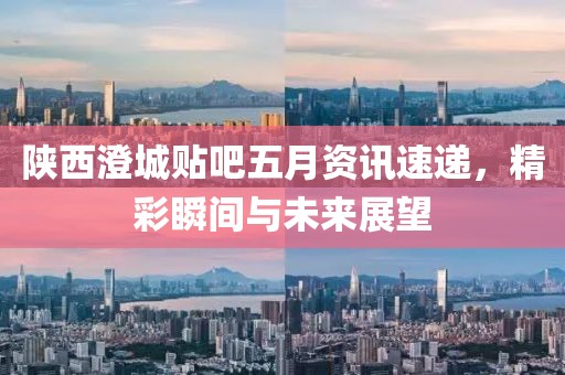 陕西澄城贴吧五月资讯速递，精彩瞬间与未来展望