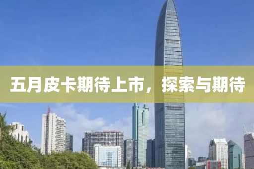五月皮卡期待上市，探索与期待