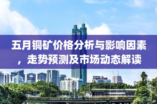 五月铜矿价格分析与影响因素，走势预测及市场动态解读