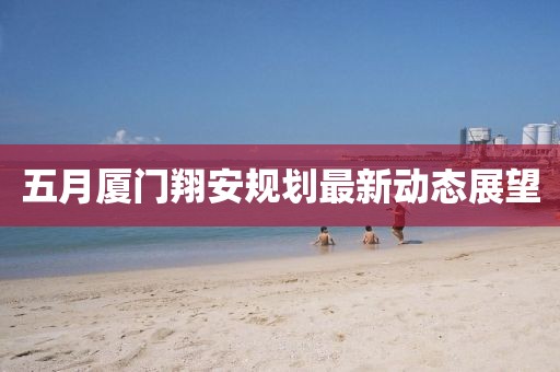 五月厦门翔安规划最新动态展望
