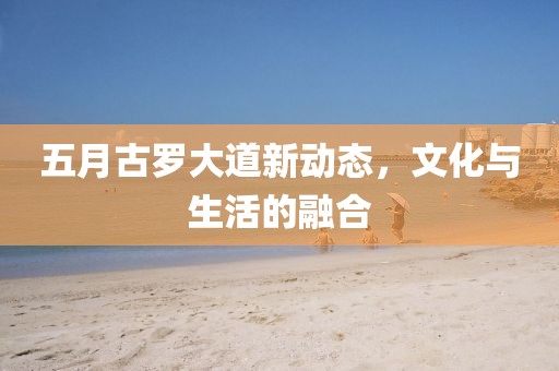 五月古罗大道新动态，文化与生活的融合