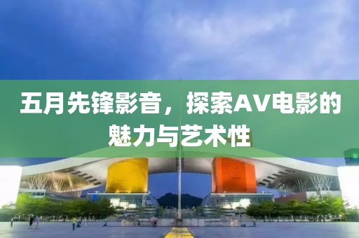 五月先锋影音，探索AV电影的魅力与艺术性