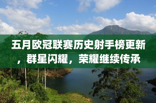 五月欧冠联赛历史射手榜更新，群星闪耀，荣耀继续传承