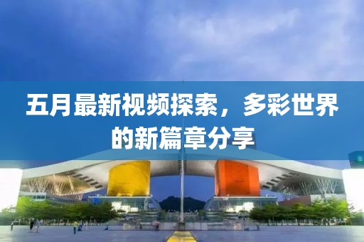 五月最新视频探索，多彩世界的新篇章分享