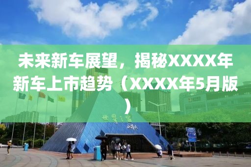 未来新车展望，揭秘XXXX年新车上市趋势（XXXX年5月版）