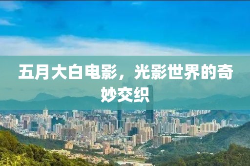五月大白电影，光影世界的奇妙交织