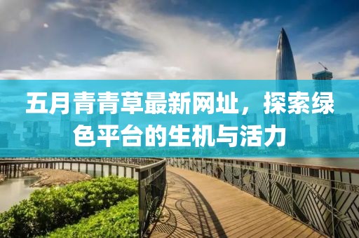 五月青青草最新网址，探索绿色平台的生机与活力