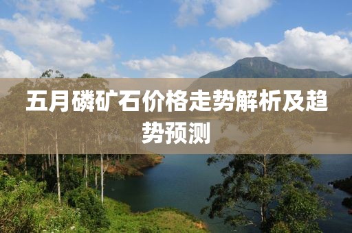 五月磷矿石价格走势解析及趋势预测