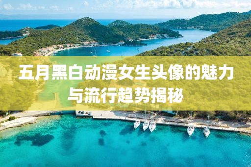 五月黑白动漫女生头像的魅力与流行趋势揭秘