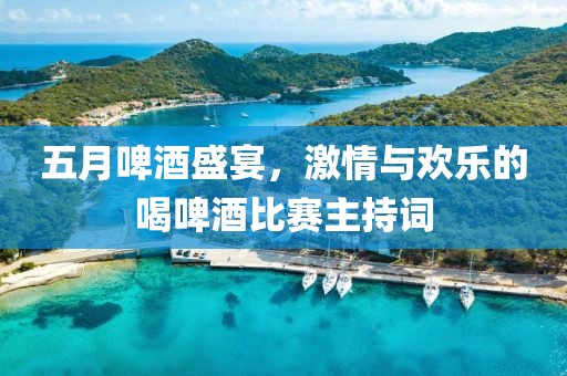 五月啤酒盛宴，激情与欢乐的喝啤酒比赛主持词