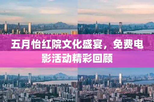 五月怡红院文化盛宴，免费电影活动精彩回顾