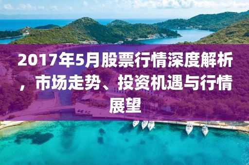 2017年5月股票行情深度解析，市场走势、投资机遇与行情展望
