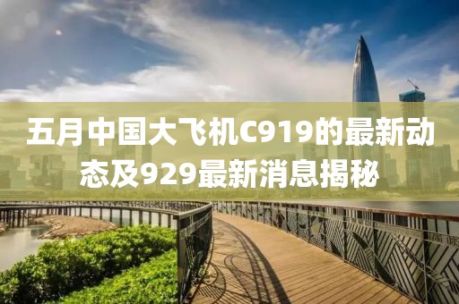 五月中国大飞机C919的最新动态及929最新消息揭秘