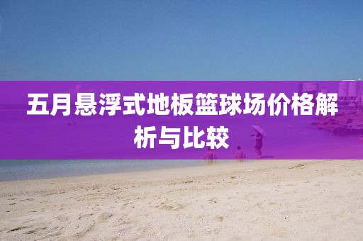 五月悬浮式地板篮球场价格解析与比较
