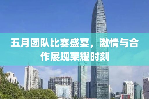 五月团队比赛盛宴，激情与合作展现荣耀时刻