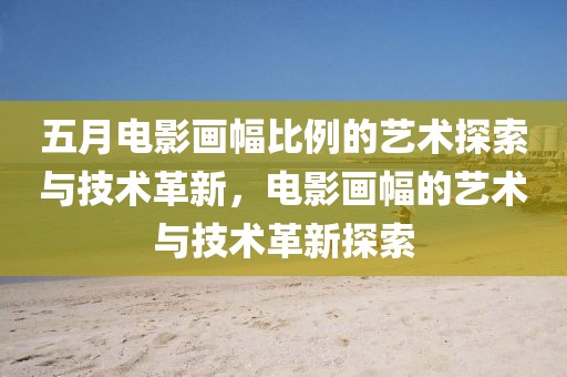 五月电影画幅比例的艺术探索与技术革新，电影画幅的艺术与技术革新探索