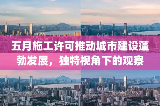 五月施工许可推动城市建设蓬勃发展，独特视角下的观察
