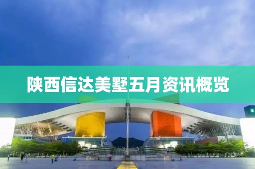 陕西信达美墅五月资讯概览