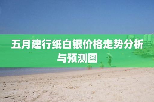 五月建行纸白银价格走势分析与预测图