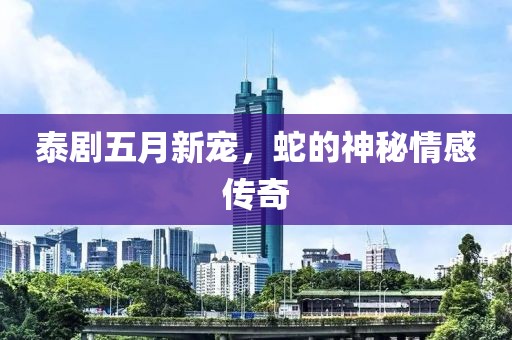 泰剧五月新宠，蛇的神秘情感传奇